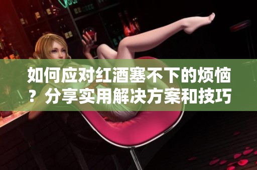 如何应对红酒塞不下的烦恼？分享实用解决方案和技巧