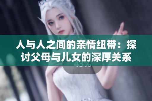 人与人之间的亲情纽带：探讨父母与儿女的深厚关系