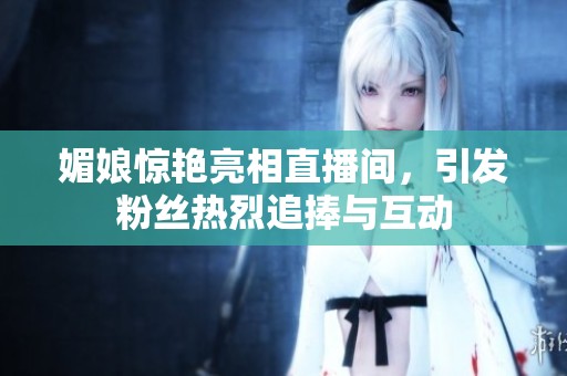 媚娘惊艳亮相直播间，引发粉丝热烈追捧与互动
