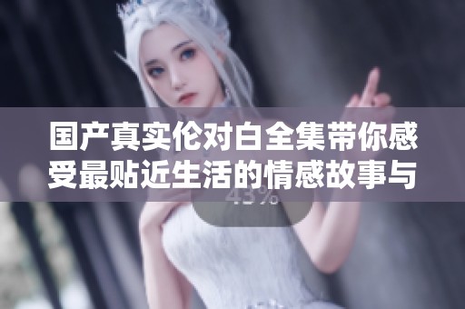国产真实伦对白全集带你感受最贴近生活的情感故事与真实对话