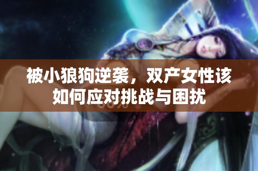 被小狼狗逆袭，双产女性该如何应对挑战与困扰
