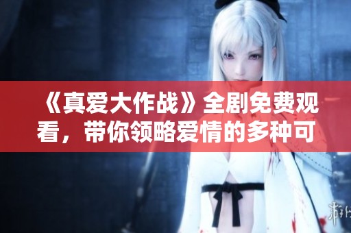 《真爱大作战》全剧免费观看，带你领略爱情的多种可能性