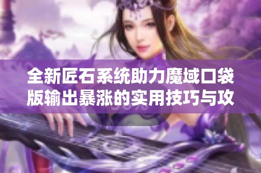 全新匠石系统助力魔域口袋版输出暴涨的实用技巧与攻略解析