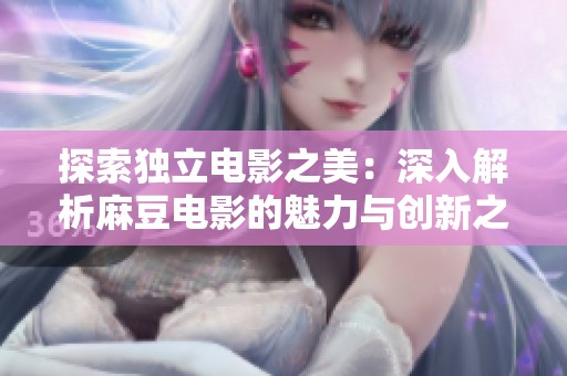 探索独立电影之美：深入解析麻豆电影的魅力与创新之路