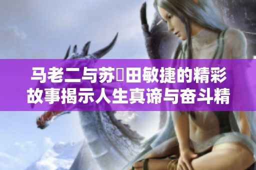 马老二与苏玥田敏捷的精彩故事揭示人生真谛与奋斗精神
