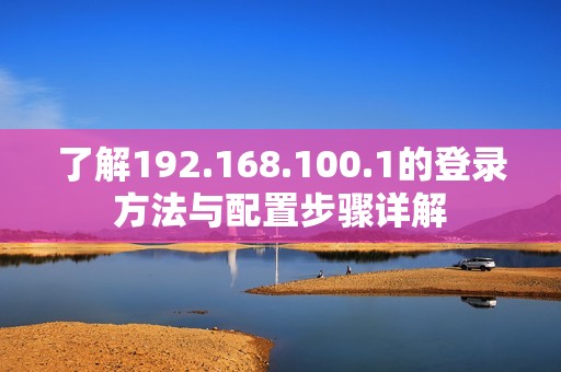 了解192.168.100.1的登录方法与配置步骤详解