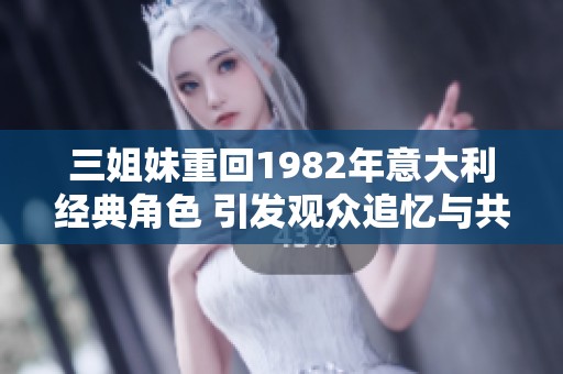三姐妹重回1982年意大利经典角色 引发观众追忆与共鸣