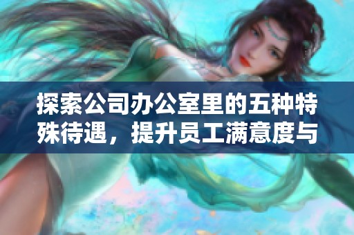 探索公司办公室里的五种特殊待遇，提升员工满意度与效率