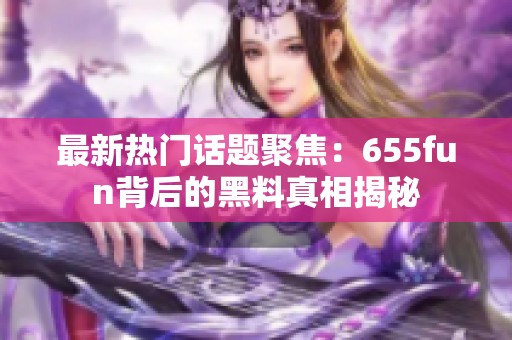 最新热门话题聚焦：655fun背后的黑料真相揭秘
