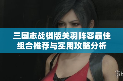 三国志战棋版关羽阵容最佳组合推荐与实用攻略分析
