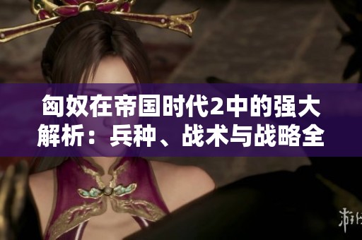 匈奴在帝国时代2中的强大解析：兵种、战术与战略全方位探讨