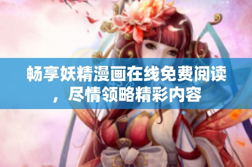 畅享妖精漫画在线免费阅读，尽情领略精彩内容