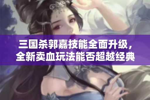 三国杀郭嘉技能全面升级，全新卖血玩法能否超越经典强度？