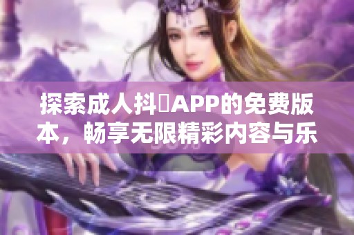 探索成人抖抈APP的免费版本，畅享无限精彩内容与乐趣