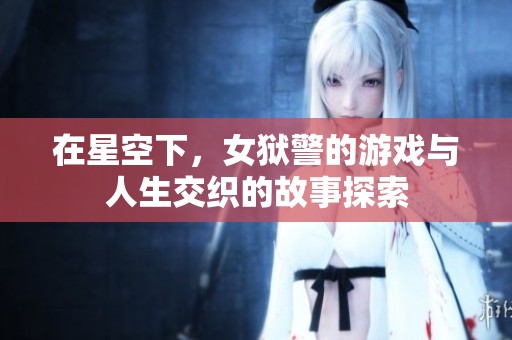 在星空下，女狱警的游戏与人生交织的故事探索