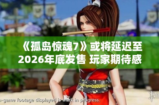 《孤岛惊魂7》或将延迟至2026年底发售 玩家期待感骤增