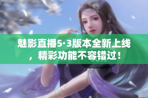魅影直播5·3版本全新上线，精彩功能不容错过！