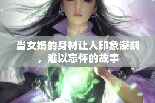 当女婿的身材让人印象深刻，难以忘怀的故事