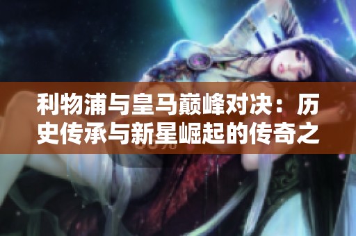 利物浦与皇马巅峰对决：历史传承与新星崛起的传奇之战