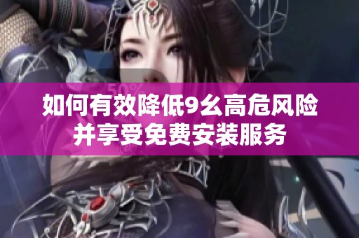如何有效降低9幺高危风险并享受免费安装服务