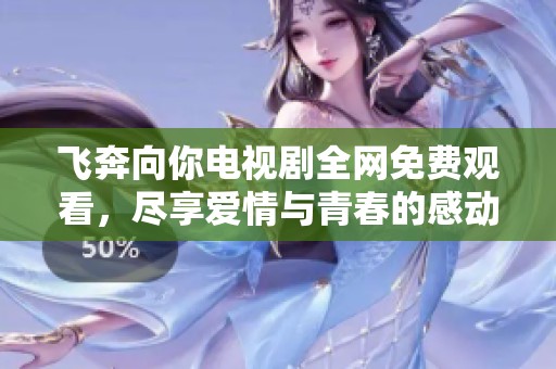 飞奔向你电视剧全网免费观看，尽享爱情与青春的感动