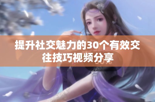 提升社交魅力的30个有效交往技巧视频分享
