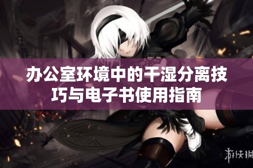 办公室环境中的干湿分离技巧与电子书使用指南