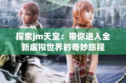 探索jm天堂：带你进入全新虚拟世界的奇妙旅程