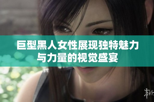 巨型黑人女性展现独特魅力与力量的视觉盛宴