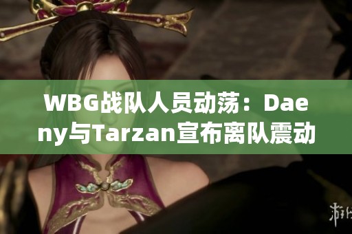 WBG战队人员动荡：Daeny与Tarzan宣布离队震动英雄联盟电竞圈