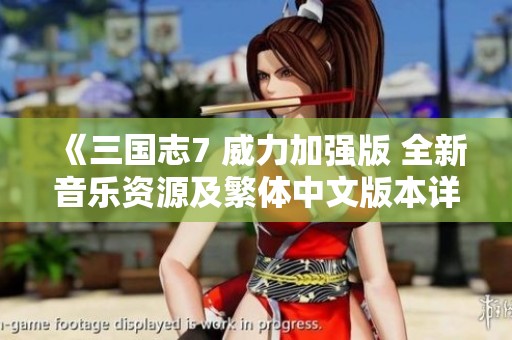 《三国志7 威力加强版 全新音乐资源及繁体中文版本详解》