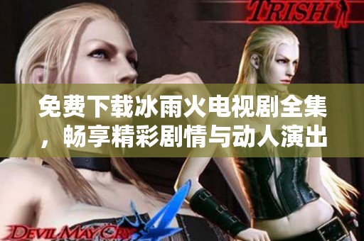 免费下载冰雨火电视剧全集，畅享精彩剧情与动人演出
