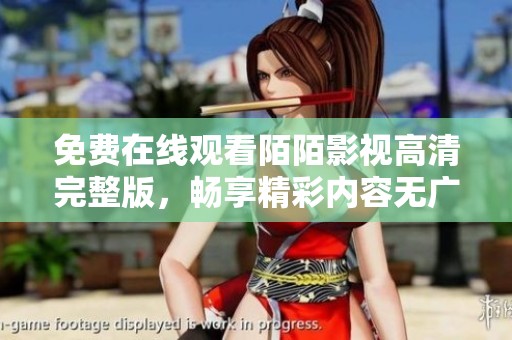 免费在线观看陌陌影视高清完整版，畅享精彩内容无广告干扰