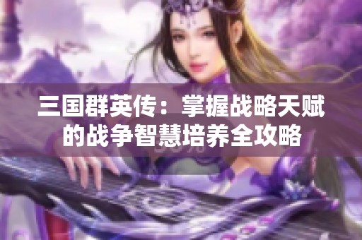 三国群英传：掌握战略天赋的战争智慧培养全攻略