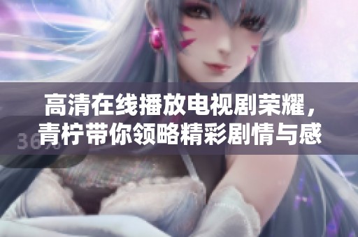高清在线播放电视剧荣耀，青柠带你领略精彩剧情与感人故事
