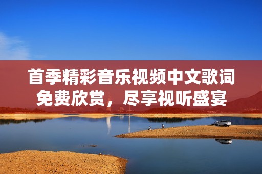 首季精彩音乐视频中文歌词免费欣赏，尽享视听盛宴