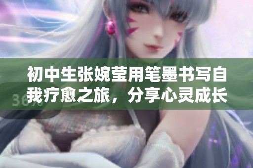 初中生张婉莹用笔墨书写自我疗愈之旅，分享心灵成长秘籍