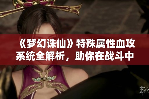 《梦幻诛仙》特殊属性血攻系统全解析，助你在战斗中逆转局势