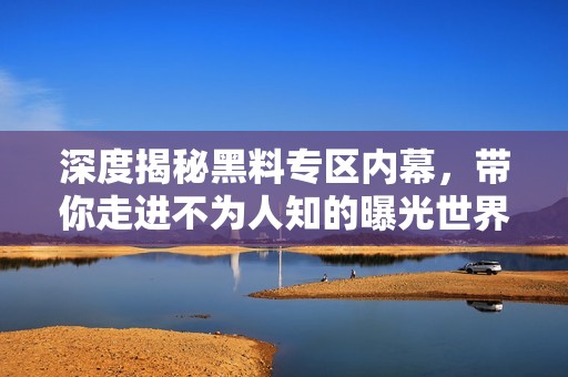 深度揭秘黑料专区内幕，带你走进不为人知的曝光世界