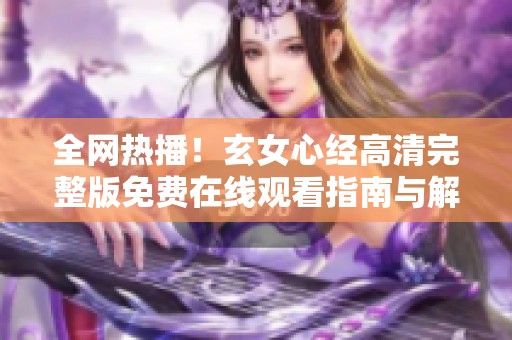 全网热播！玄女心经高清完整版免费在线观看指南与解析