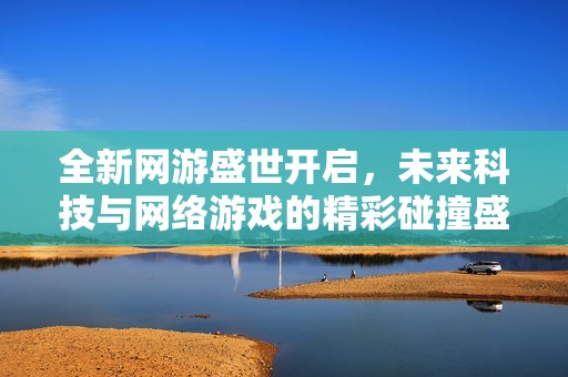 全新网游盛世开启，未来科技与网络游戏的精彩碰撞盛宴