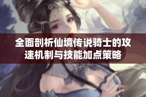 全面剖析仙境传说骑士的攻速机制与技能加点策略