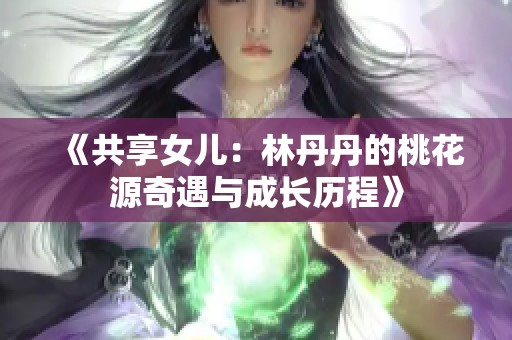 《共享女儿：林丹丹的桃花源奇遇与成长历程》