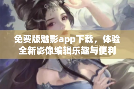 免费版魅影app下载，体验全新影像编辑乐趣与便利