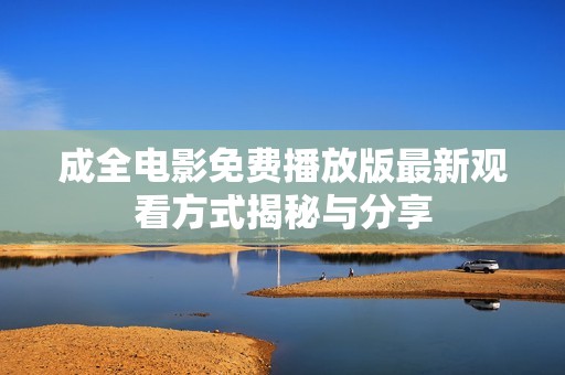 成全电影免费播放版最新观看方式揭秘与分享