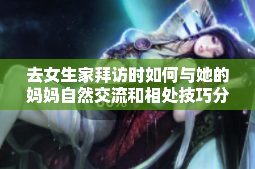 去女生家拜访时如何与她的妈妈自然交流和相处技巧分享