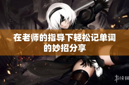 在老师的指导下轻松记单词的妙招分享