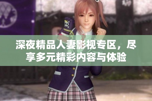 深夜精品人妻影视专区，尽享多元精彩内容与体验