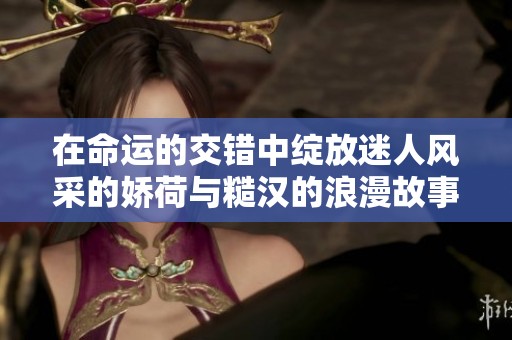 在命运的交错中绽放迷人风采的娇荷与糙汉的浪漫故事