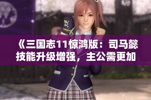《三国志11惊鸿版：司马懿技能升级增强，主公需更加小心应对》